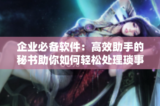 企业必备软件：高效助手的秘书助你如何轻松处理琐事