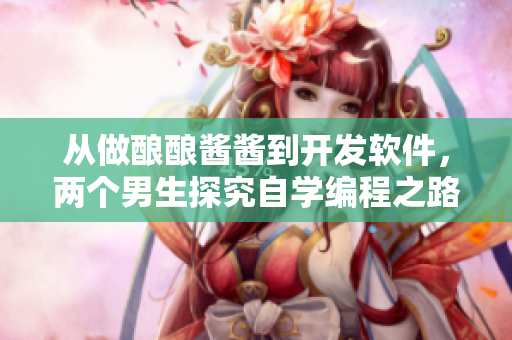 从做酿酿酱酱到开发软件，两个男生探究自学编程之路
