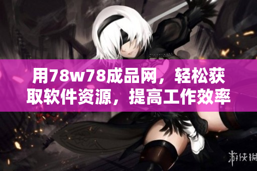 用78w78成品网，轻松获取软件资源，提高工作效率！