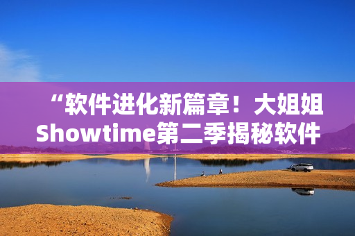“软件进化新篇章！大姐姐Showtime第二季揭秘软件创新热潮”