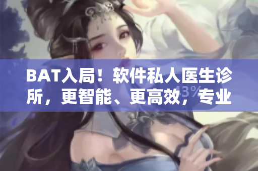 BAT入局！软件私人医生诊所，更智能、更高效，专业看护您的健康！