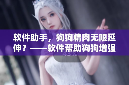 软件助手，狗狗精肉无限延伸？——软件帮助狗狗增强食欲、健康成长
