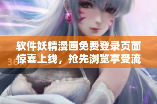 软件妖精漫画免费登录页面惊喜上线，抢先浏览享受流畅阅读
