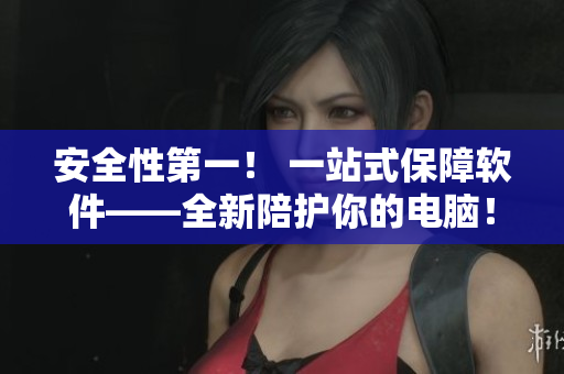 安全性第一！ 一站式保障软件——全新陪护你的电脑！