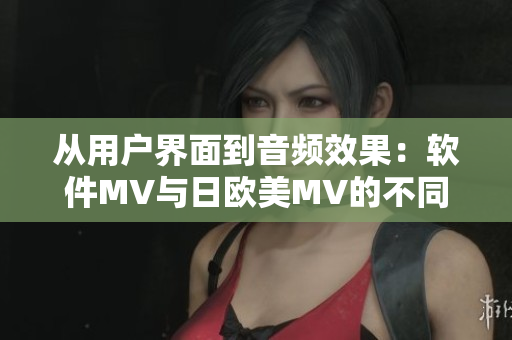 从用户界面到音频效果：软件MV与日欧美MV的不同之处