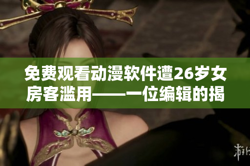 免费观看动漫软件遭26岁女房客滥用——一位编辑的揭露