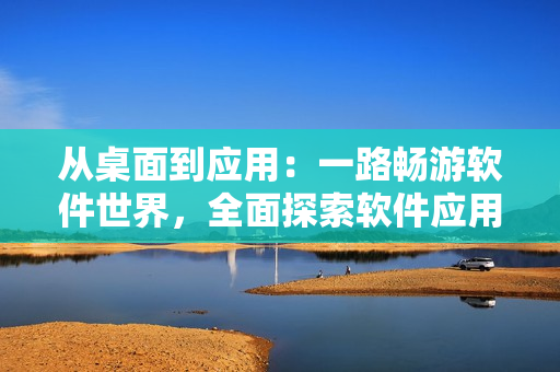 从桌面到应用：一路畅游软件世界，全面探索软件应用之美