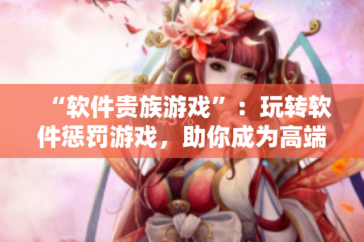 “软件贵族游戏”：玩转软件惩罚游戏，助你成为高端使用者！