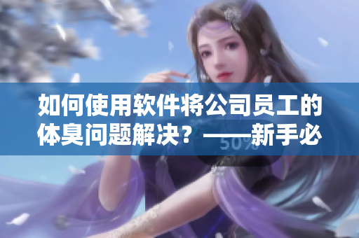 如何使用软件将公司员工的体臭问题解决？——新手必收藏的员工体臭管理软件