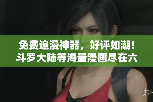 免费追漫神器，好评如潮！斗罗大陆等海量漫画尽在六漫画软件