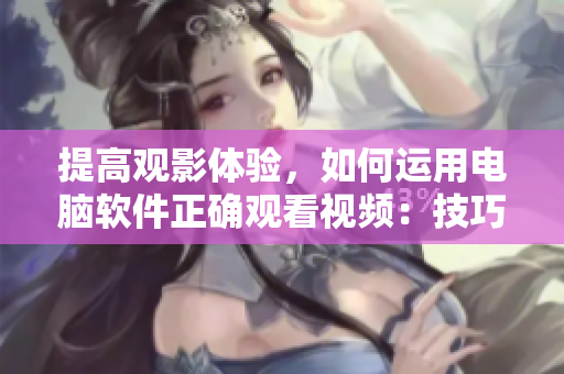 提高观影体验，如何运用电脑软件正确观看视频：技巧与方法！