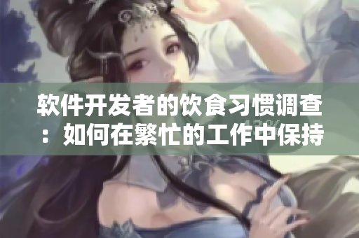 软件开发者的饮食习惯调查：如何在繁忙的工作中保持健康饮食？