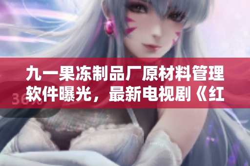 九一果冻制品厂原材料管理软件曝光，最新电视剧《红桃》揭示行业秘密