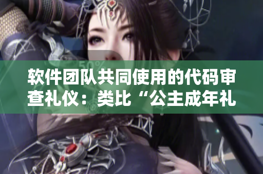 软件团队共同使用的代码审查礼仪：类比“公主成年礼”