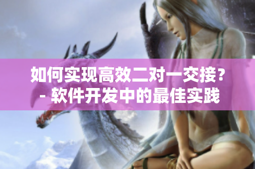 如何实现高效二对一交接？ - 软件开发中的最佳实践
