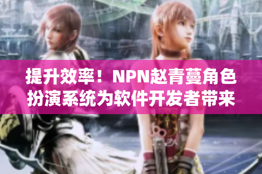 提升效率！NPN赵青蔓角色扮演系统为软件开发者带来全新创意