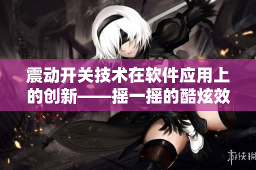 震动开关技术在软件应用上的创新——摇一摇的酷炫效果