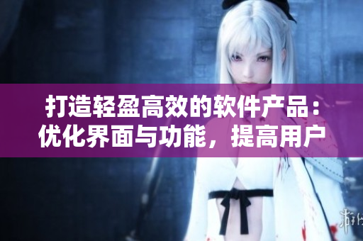 打造轻盈高效的软件产品：优化界面与功能，提高用户体验