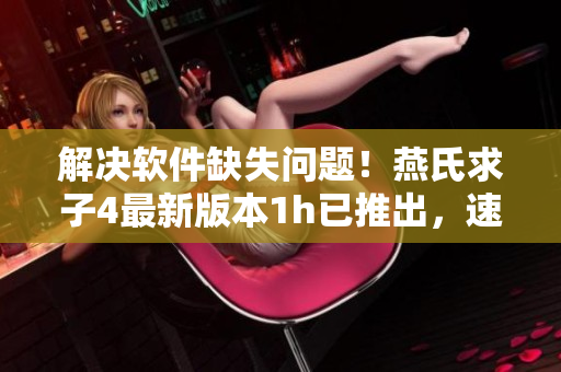 解决软件缺失问题！燕氏求子4最新版本1h已推出，速来下载体验！