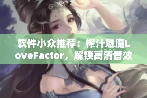 软件小众推荐：榨汁魅魔LoveFactor，解锁高清音效体验