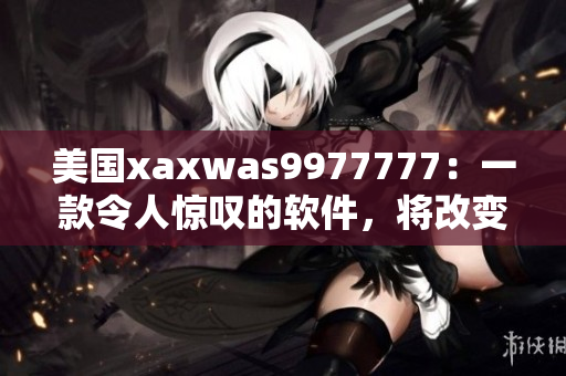 美国xaxwas9977777：一款令人惊叹的软件，将改变互联网时代。