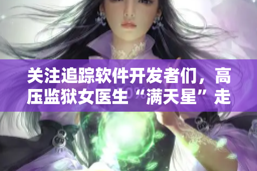 关注追踪软件开发者们，高压监狱女医生“满天星”走红！