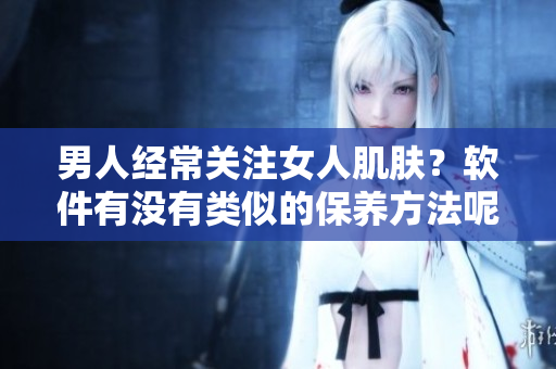 男人经常关注女人肌肤？软件有没有类似的保养方法呢？