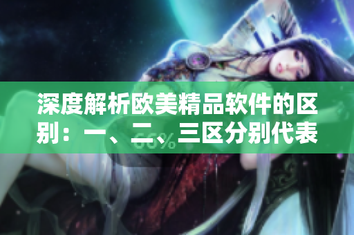 深度解析欧美精品软件的区别：一、二、三区分别代表什么？