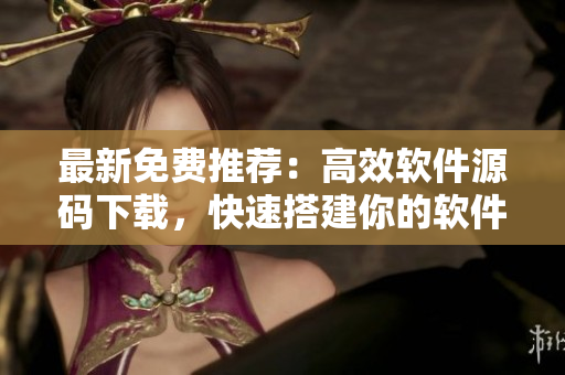 最新免费推荐：高效软件源码下载，快速搭建你的软件平台！
