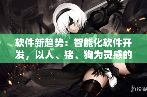 软件新趋势：智能化软件开发，以人、猪、狗为灵感的创新思维