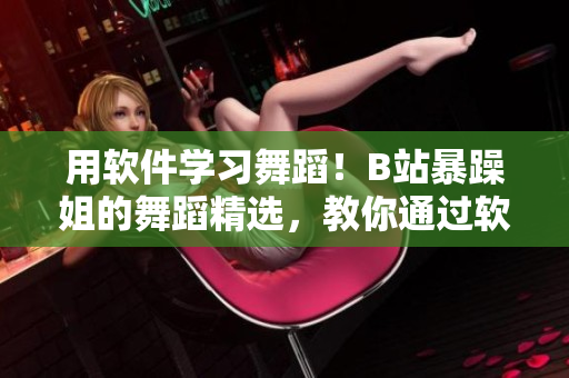 用软件学习舞蹈！B站暴躁姐的舞蹈精选，教你通过软件提升舞蹈技巧