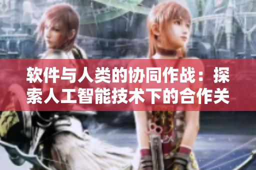 软件与人类的协同作战：探索人工智能技术下的合作关系