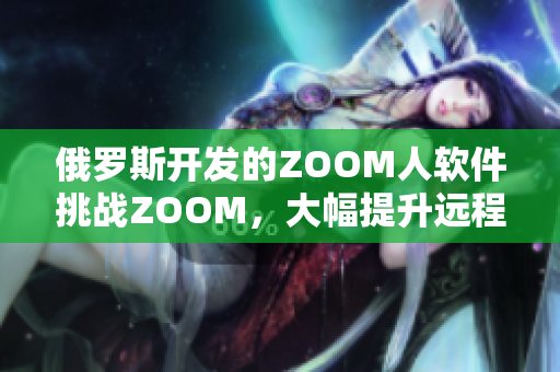 俄罗斯开发的ZOOM人软件挑战ZOOM，大幅提升远程会议舒适度