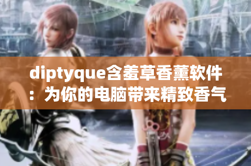 diptyque含羞草香薰软件：为你的电脑带来精致香气和愉悦体验！