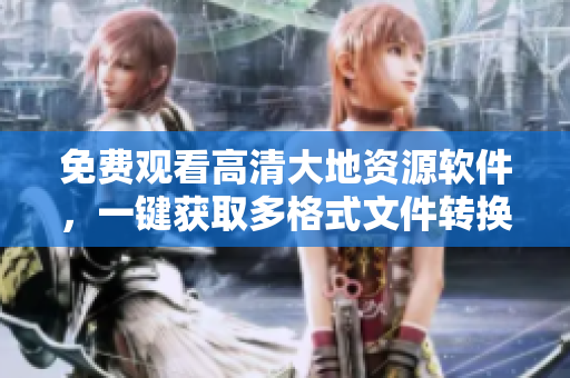 免费观看高清大地资源软件，一键获取多格式文件转换工具！