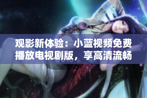 观影新体验：小蓝视频免费播放电视剧版，享高清流畅的视听盛宴！