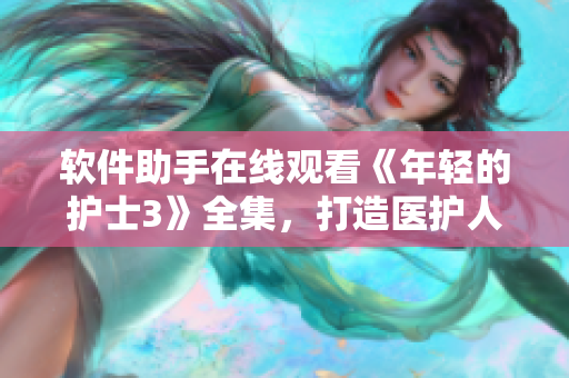 软件助手在线观看《年轻的护士3》全集，打造医护人员必备工具！