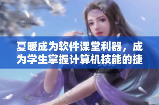 夏暖成为软件课堂利器，成为学生掌握计算机技能的捷径