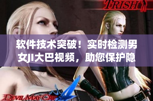 软件技术突破！实时检测男女JI大巴视频，助您保护隐私安全