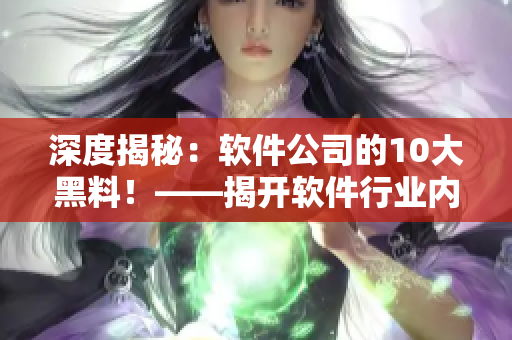 深度揭秘：软件公司的10大黑料！——揭开软件行业内幕