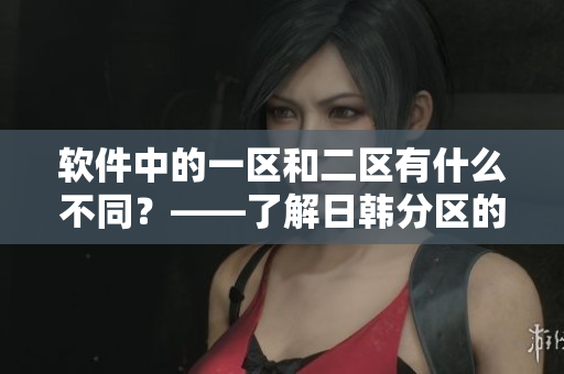 软件中的一区和二区有什么不同？——了解日韩分区的软件选择策略