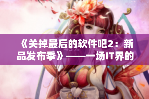 《关掉最后的软件吧2：新品发布季》——一场IT界的创新风暴即将来临！
