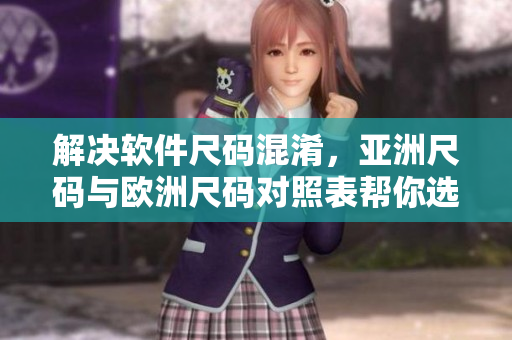 解决软件尺码混淆，亚洲尺码与欧洲尺码对照表帮你选购