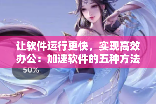 让软件运行更快，实现高效办公：加速软件的五种方法