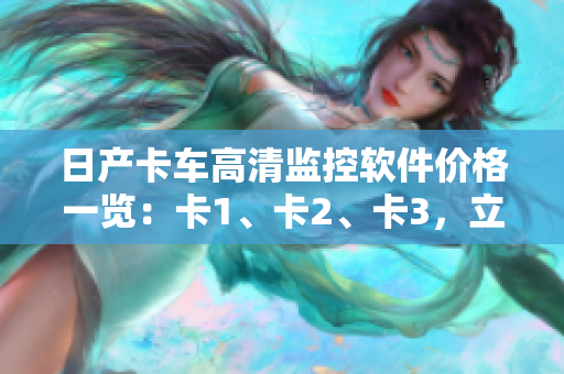 日产卡车高清监控软件价格一览：卡1、卡2、卡3，立省成本！