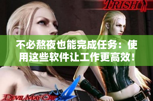 不必熬夜也能完成任务：使用这些软件让工作更高效！