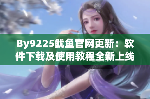 By9225鱿鱼官网更新：软件下载及使用教程全新上线！