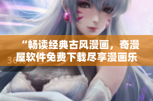 “畅读经典古风漫画，奇漫屋软件免费下载尽享漫画乐趣！”