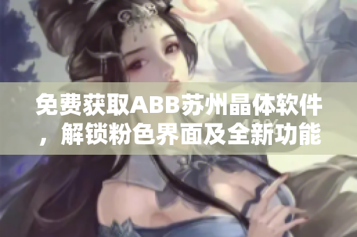免费获取ABB苏州晶体软件，解锁粉色界面及全新功能
