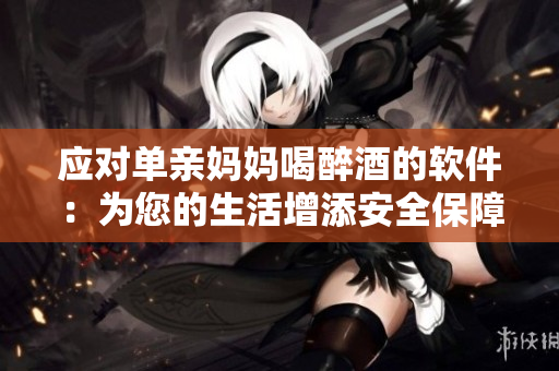 应对单亲妈妈喝醉酒的软件：为您的生活增添安全保障